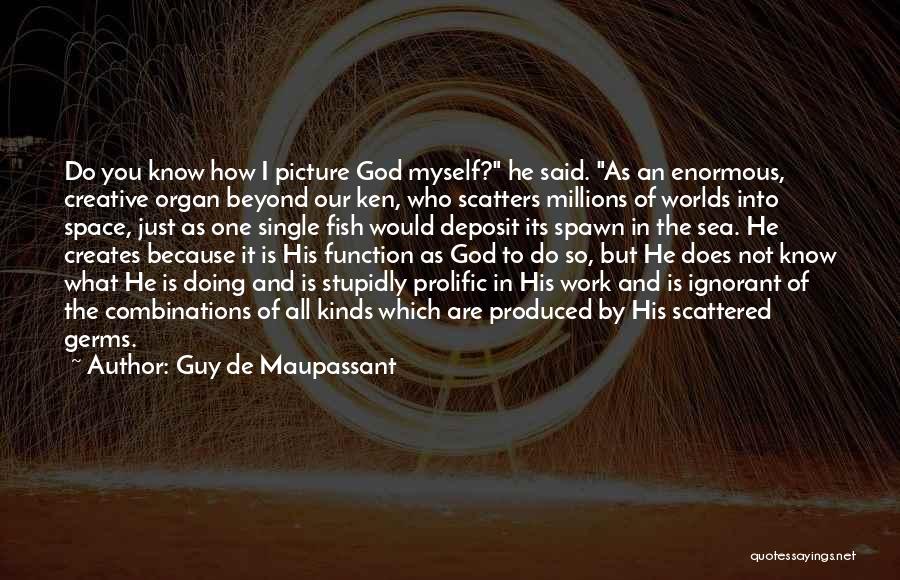 Guy De Maupassant Quotes: Do You Know How I Picture God Myself? He Said. As An Enormous, Creative Organ Beyond Our Ken, Who Scatters