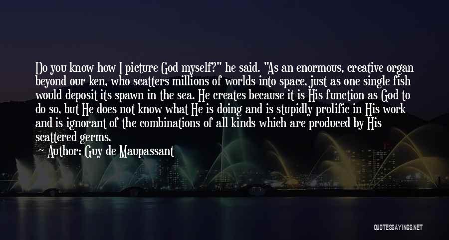 Guy De Maupassant Quotes: Do You Know How I Picture God Myself? He Said. As An Enormous, Creative Organ Beyond Our Ken, Who Scatters