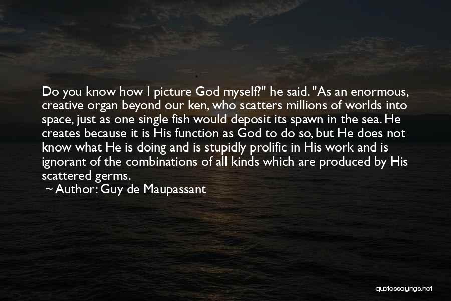 Guy De Maupassant Quotes: Do You Know How I Picture God Myself? He Said. As An Enormous, Creative Organ Beyond Our Ken, Who Scatters