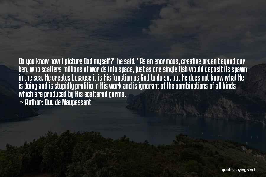 Guy De Maupassant Quotes: Do You Know How I Picture God Myself? He Said. As An Enormous, Creative Organ Beyond Our Ken, Who Scatters