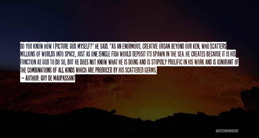 Guy De Maupassant Quotes: Do You Know How I Picture God Myself? He Said. As An Enormous, Creative Organ Beyond Our Ken, Who Scatters