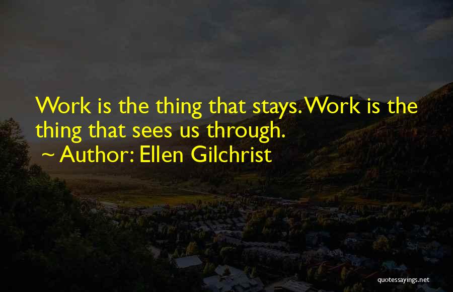 Ellen Gilchrist Quotes: Work Is The Thing That Stays. Work Is The Thing That Sees Us Through.