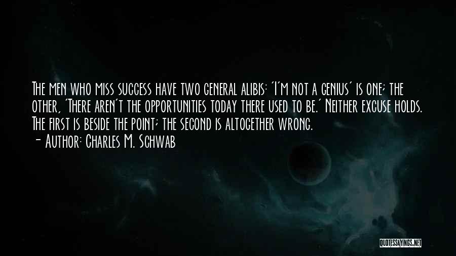 Charles M. Schwab Quotes: The Men Who Miss Success Have Two General Alibis: 'i'm Not A Genius' Is One; The Other, 'there Aren't The