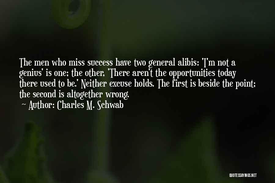 Charles M. Schwab Quotes: The Men Who Miss Success Have Two General Alibis: 'i'm Not A Genius' Is One; The Other, 'there Aren't The