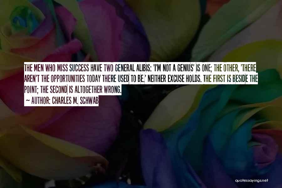 Charles M. Schwab Quotes: The Men Who Miss Success Have Two General Alibis: 'i'm Not A Genius' Is One; The Other, 'there Aren't The