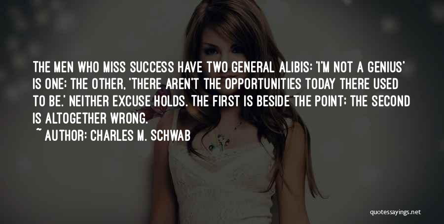 Charles M. Schwab Quotes: The Men Who Miss Success Have Two General Alibis: 'i'm Not A Genius' Is One; The Other, 'there Aren't The