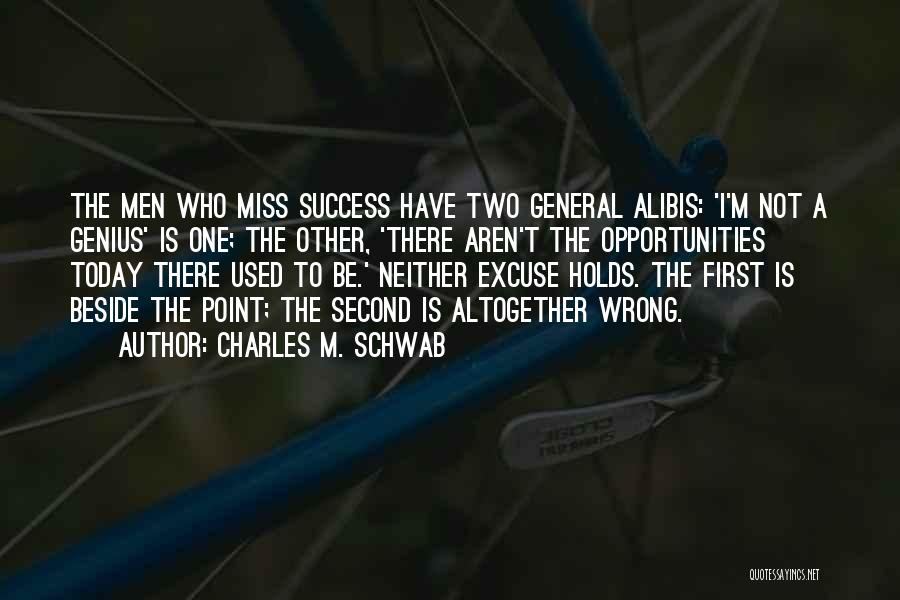 Charles M. Schwab Quotes: The Men Who Miss Success Have Two General Alibis: 'i'm Not A Genius' Is One; The Other, 'there Aren't The