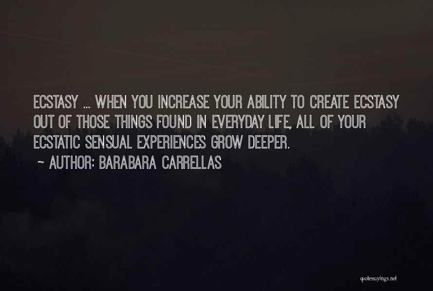 Barabara Carrellas Quotes: Ecstasy ... When You Increase Your Ability To Create Ecstasy Out Of Those Things Found In Everyday Life, All Of