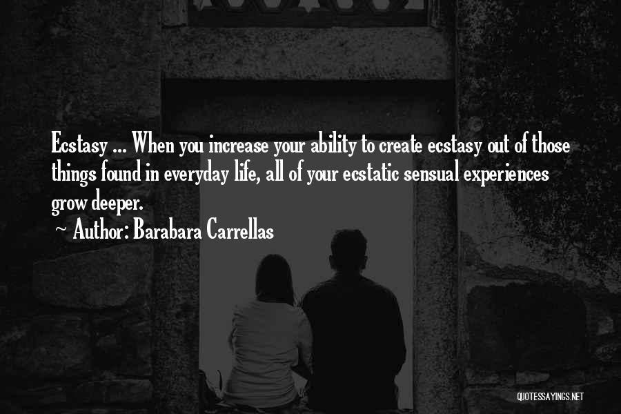 Barabara Carrellas Quotes: Ecstasy ... When You Increase Your Ability To Create Ecstasy Out Of Those Things Found In Everyday Life, All Of