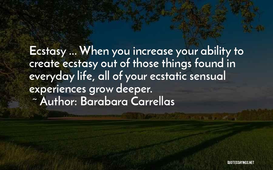 Barabara Carrellas Quotes: Ecstasy ... When You Increase Your Ability To Create Ecstasy Out Of Those Things Found In Everyday Life, All Of