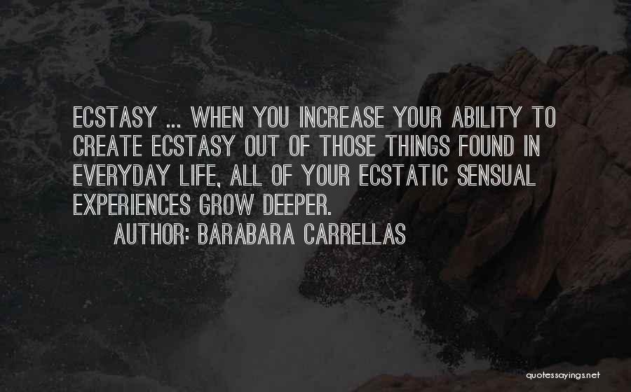 Barabara Carrellas Quotes: Ecstasy ... When You Increase Your Ability To Create Ecstasy Out Of Those Things Found In Everyday Life, All Of