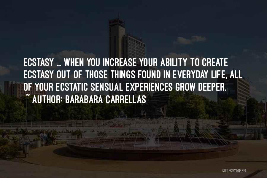 Barabara Carrellas Quotes: Ecstasy ... When You Increase Your Ability To Create Ecstasy Out Of Those Things Found In Everyday Life, All Of