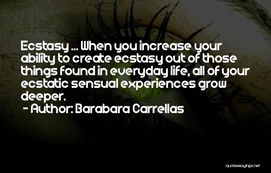 Barabara Carrellas Quotes: Ecstasy ... When You Increase Your Ability To Create Ecstasy Out Of Those Things Found In Everyday Life, All Of