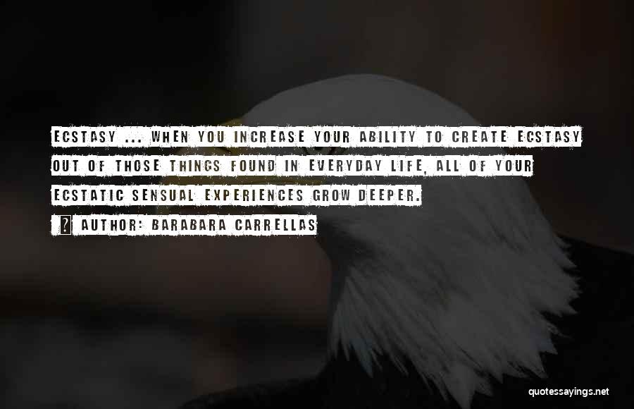 Barabara Carrellas Quotes: Ecstasy ... When You Increase Your Ability To Create Ecstasy Out Of Those Things Found In Everyday Life, All Of