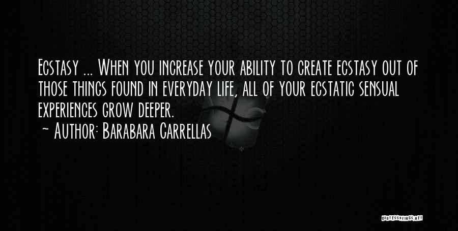 Barabara Carrellas Quotes: Ecstasy ... When You Increase Your Ability To Create Ecstasy Out Of Those Things Found In Everyday Life, All Of