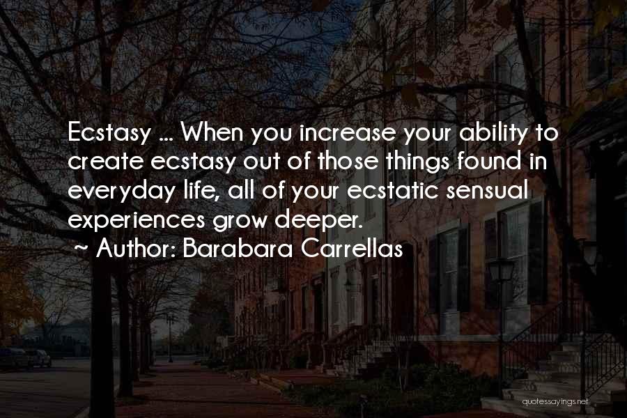 Barabara Carrellas Quotes: Ecstasy ... When You Increase Your Ability To Create Ecstasy Out Of Those Things Found In Everyday Life, All Of