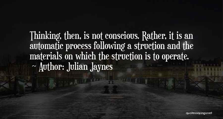 Julian Jaynes Quotes: Thinking, Then, Is Not Conscious. Rather, It Is An Automatic Process Following A Struction And The Materials On Which The