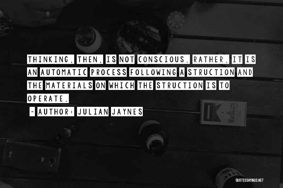 Julian Jaynes Quotes: Thinking, Then, Is Not Conscious. Rather, It Is An Automatic Process Following A Struction And The Materials On Which The