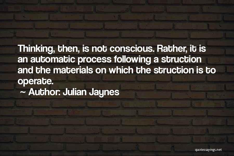Julian Jaynes Quotes: Thinking, Then, Is Not Conscious. Rather, It Is An Automatic Process Following A Struction And The Materials On Which The
