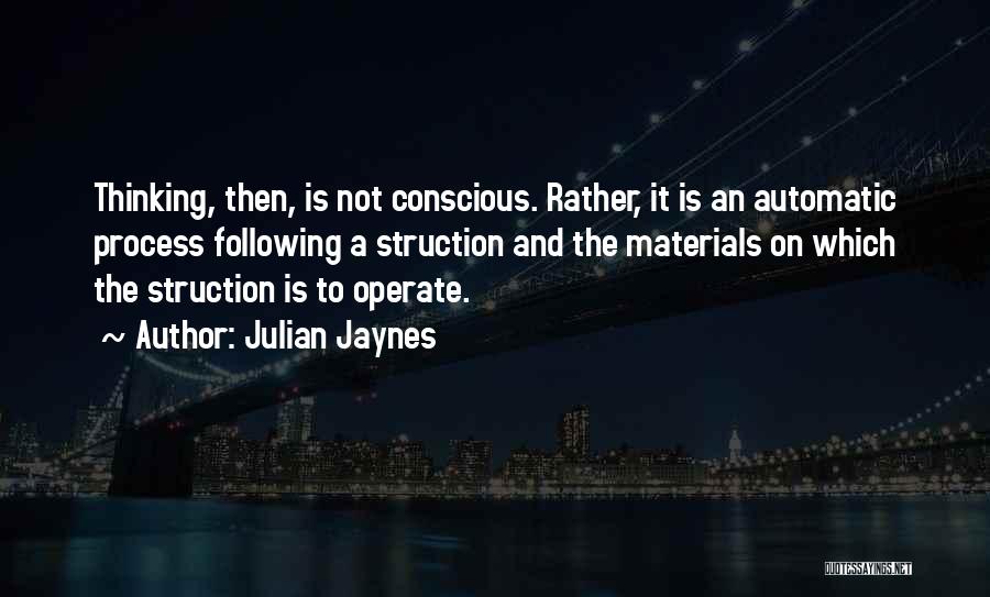 Julian Jaynes Quotes: Thinking, Then, Is Not Conscious. Rather, It Is An Automatic Process Following A Struction And The Materials On Which The