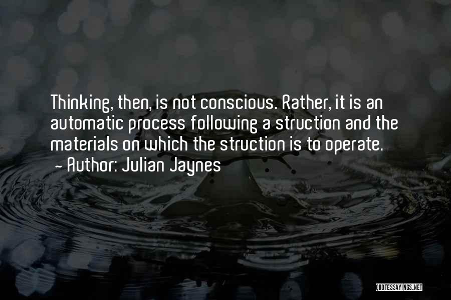 Julian Jaynes Quotes: Thinking, Then, Is Not Conscious. Rather, It Is An Automatic Process Following A Struction And The Materials On Which The