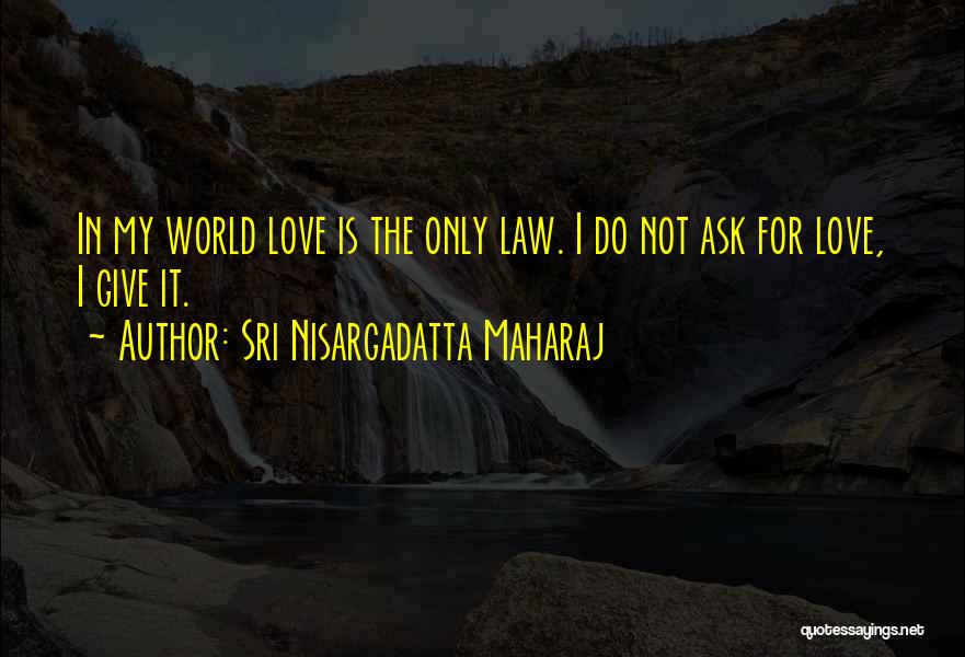 Sri Nisargadatta Maharaj Quotes: In My World Love Is The Only Law. I Do Not Ask For Love, I Give It.