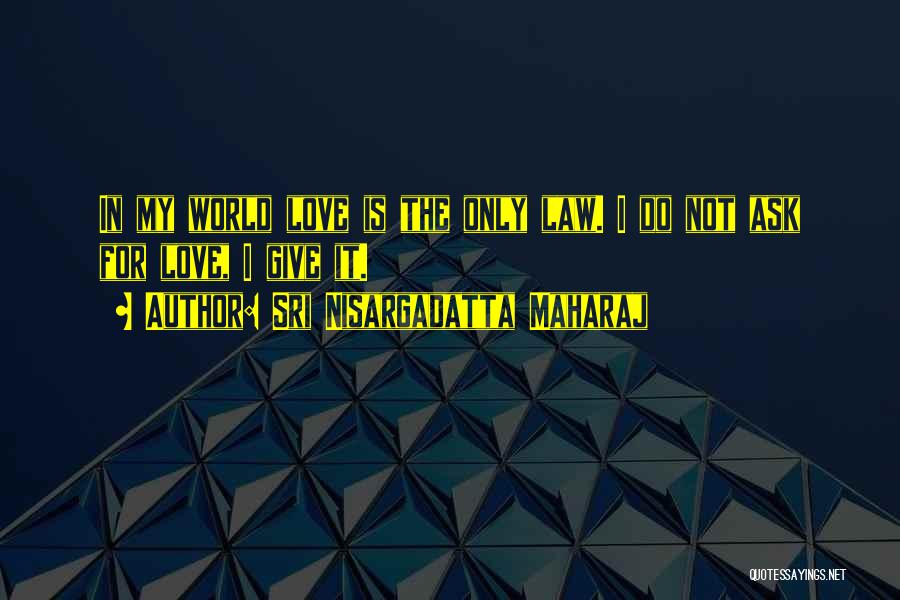 Sri Nisargadatta Maharaj Quotes: In My World Love Is The Only Law. I Do Not Ask For Love, I Give It.