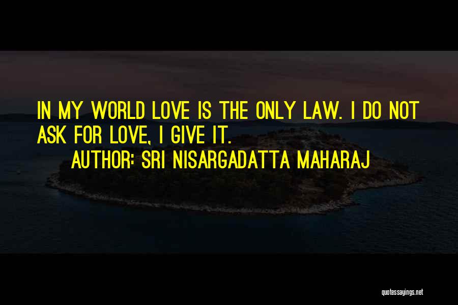 Sri Nisargadatta Maharaj Quotes: In My World Love Is The Only Law. I Do Not Ask For Love, I Give It.