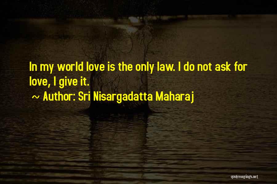 Sri Nisargadatta Maharaj Quotes: In My World Love Is The Only Law. I Do Not Ask For Love, I Give It.