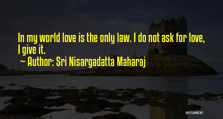 Sri Nisargadatta Maharaj Quotes: In My World Love Is The Only Law. I Do Not Ask For Love, I Give It.
