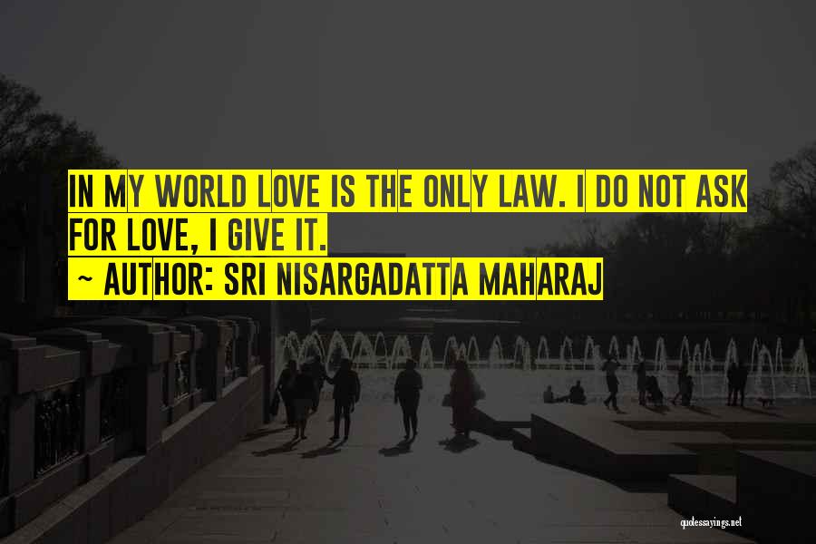 Sri Nisargadatta Maharaj Quotes: In My World Love Is The Only Law. I Do Not Ask For Love, I Give It.