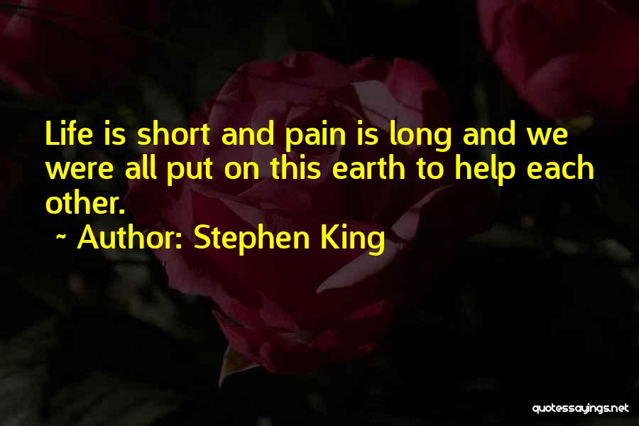 Stephen King Quotes: Life Is Short And Pain Is Long And We Were All Put On This Earth To Help Each Other.