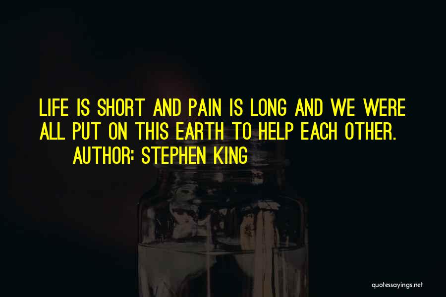 Stephen King Quotes: Life Is Short And Pain Is Long And We Were All Put On This Earth To Help Each Other.