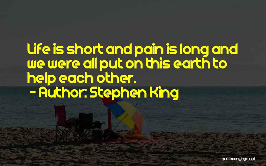 Stephen King Quotes: Life Is Short And Pain Is Long And We Were All Put On This Earth To Help Each Other.