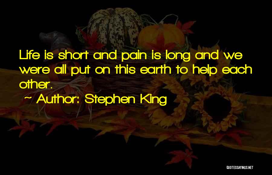 Stephen King Quotes: Life Is Short And Pain Is Long And We Were All Put On This Earth To Help Each Other.