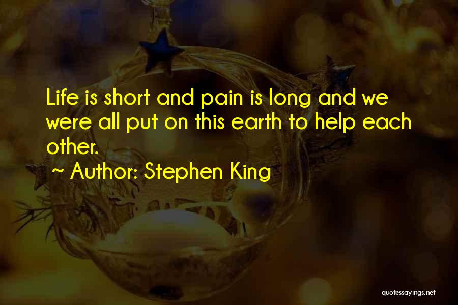 Stephen King Quotes: Life Is Short And Pain Is Long And We Were All Put On This Earth To Help Each Other.