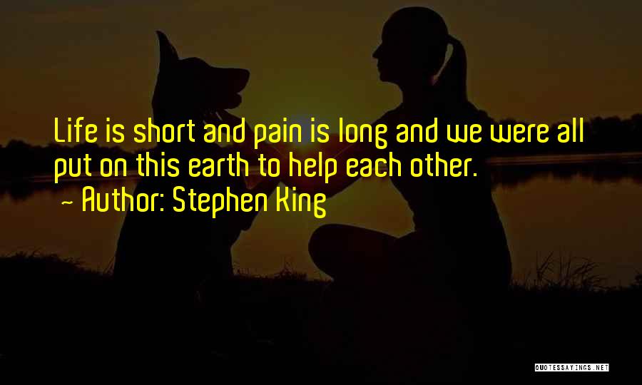 Stephen King Quotes: Life Is Short And Pain Is Long And We Were All Put On This Earth To Help Each Other.