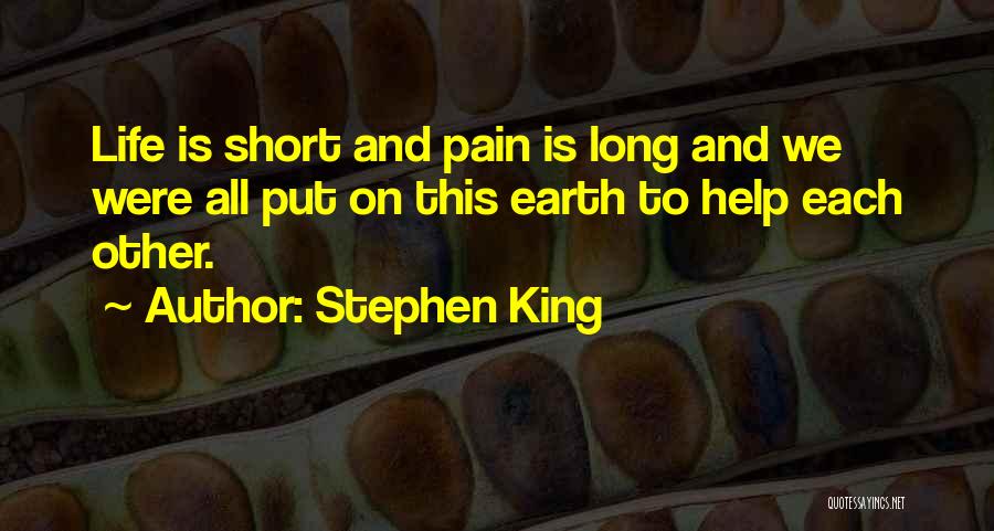 Stephen King Quotes: Life Is Short And Pain Is Long And We Were All Put On This Earth To Help Each Other.