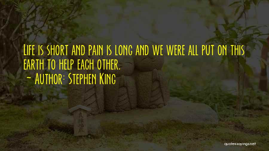 Stephen King Quotes: Life Is Short And Pain Is Long And We Were All Put On This Earth To Help Each Other.