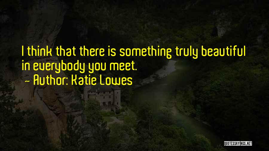 Katie Lowes Quotes: I Think That There Is Something Truly Beautiful In Everybody You Meet.