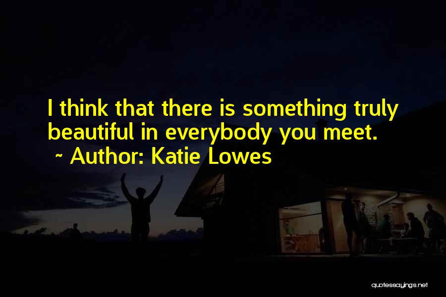 Katie Lowes Quotes: I Think That There Is Something Truly Beautiful In Everybody You Meet.