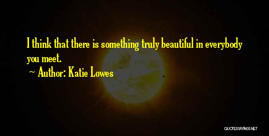 Katie Lowes Quotes: I Think That There Is Something Truly Beautiful In Everybody You Meet.