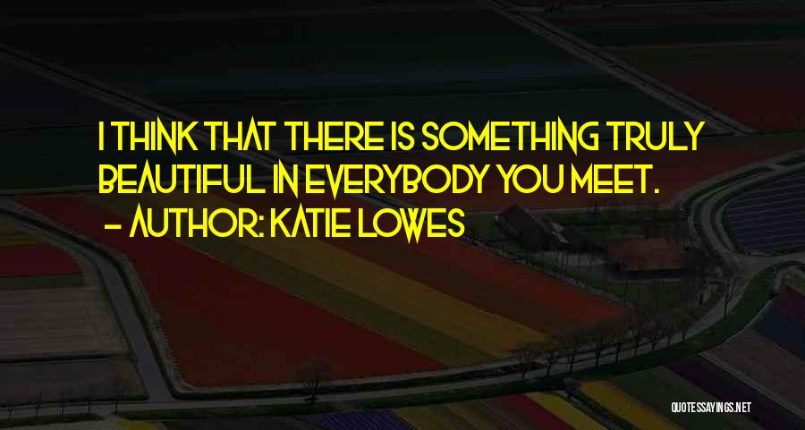 Katie Lowes Quotes: I Think That There Is Something Truly Beautiful In Everybody You Meet.