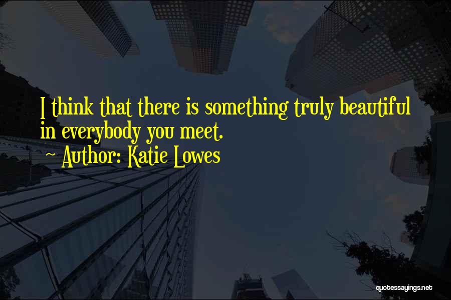 Katie Lowes Quotes: I Think That There Is Something Truly Beautiful In Everybody You Meet.