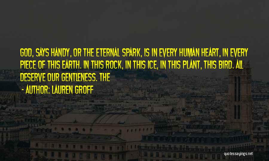 Lauren Groff Quotes: God, Says Handy, Or The Eternal Spark, Is In Every Human Heart, In Every Piece Of This Earth. In This