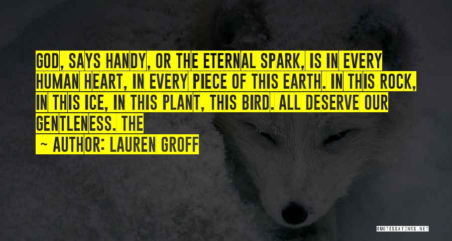 Lauren Groff Quotes: God, Says Handy, Or The Eternal Spark, Is In Every Human Heart, In Every Piece Of This Earth. In This