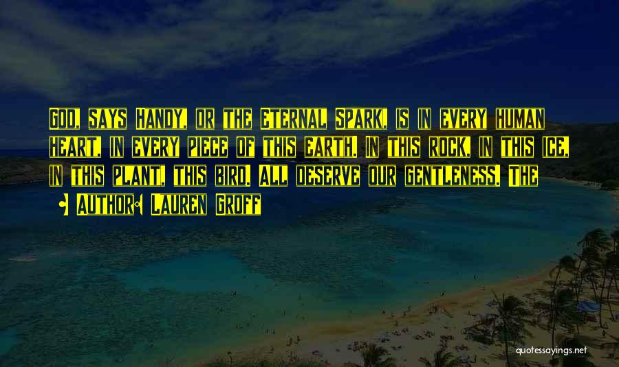 Lauren Groff Quotes: God, Says Handy, Or The Eternal Spark, Is In Every Human Heart, In Every Piece Of This Earth. In This