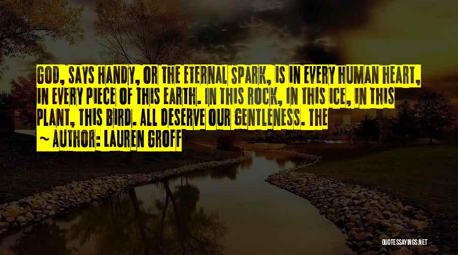 Lauren Groff Quotes: God, Says Handy, Or The Eternal Spark, Is In Every Human Heart, In Every Piece Of This Earth. In This