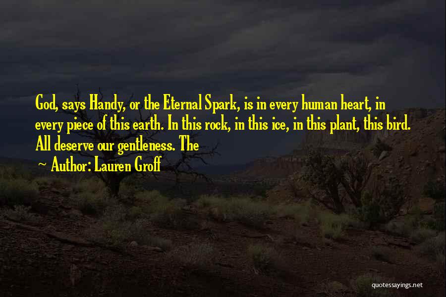 Lauren Groff Quotes: God, Says Handy, Or The Eternal Spark, Is In Every Human Heart, In Every Piece Of This Earth. In This
