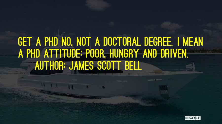 James Scott Bell Quotes: Get A Phd No, Not A Doctoral Degree. I Mean A Phd Attitude: Poor, Hungry And Driven.